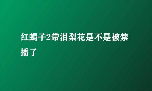 红蝎子2带泪梨花是不是被禁播了