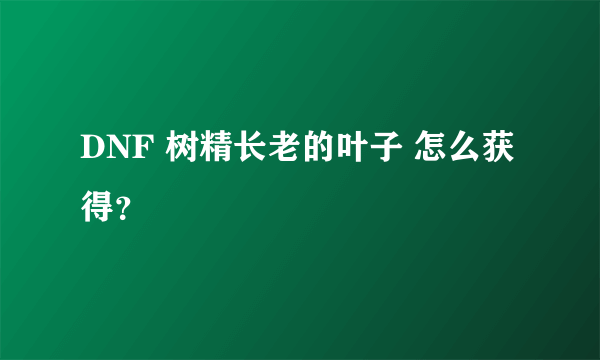 DNF 树精长老的叶子 怎么获得？