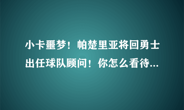 小卡噩梦！帕楚里亚将回勇士出任球队顾问！你怎么看待这个操作？