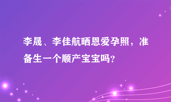 李晟、李佳航晒恩爱孕照，准备生一个顺产宝宝吗？