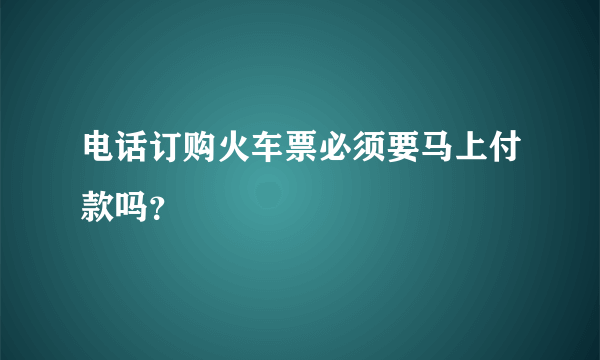 电话订购火车票必须要马上付款吗？