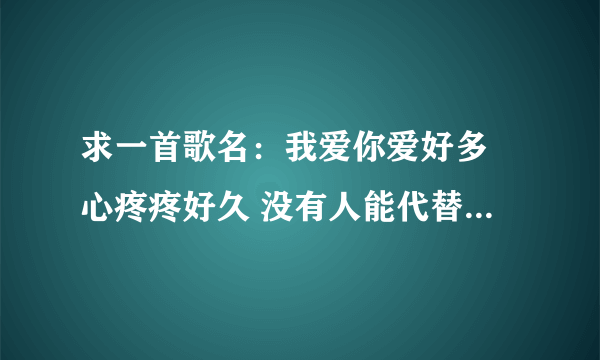 求一首歌名：我爱你爱好多 心疼疼好久 没有人能代替我 也许有一天