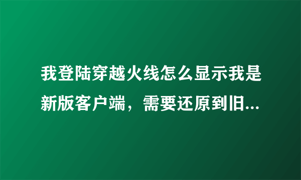 我登陆穿越火线怎么显示我是新版客户端，需要还原到旧版本啊？