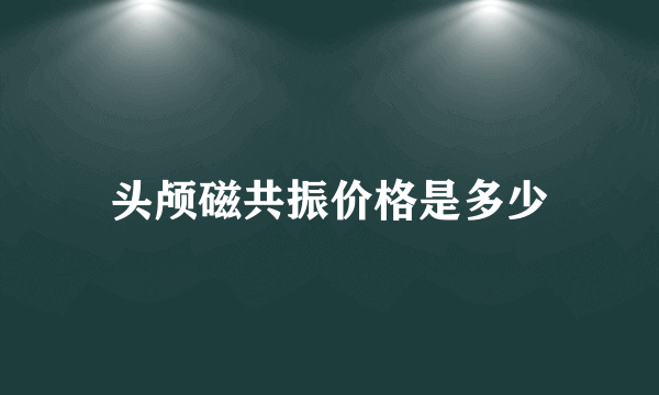 头颅磁共振价格是多少