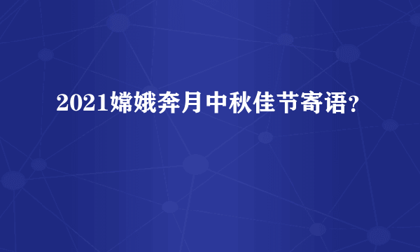 2021嫦娥奔月中秋佳节寄语？