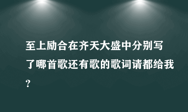 至上励合在齐天大盛中分别写了哪首歌还有歌的歌词请都给我？