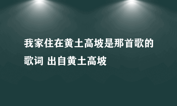 我家住在黄土高坡是那首歌的歌词 出自黄土高坡