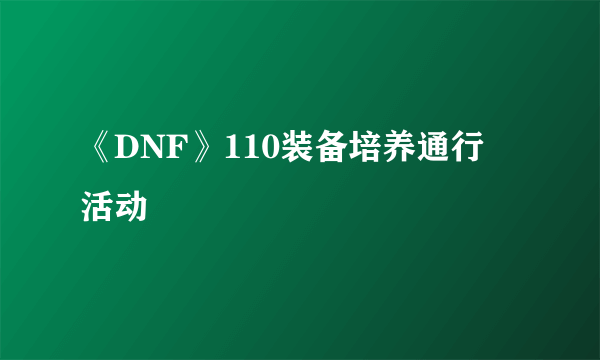 《DNF》110装备培养通行劵活动