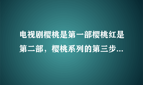 电视剧樱桃是第一部樱桃红是第二部，樱桃系列的第三步是什么？