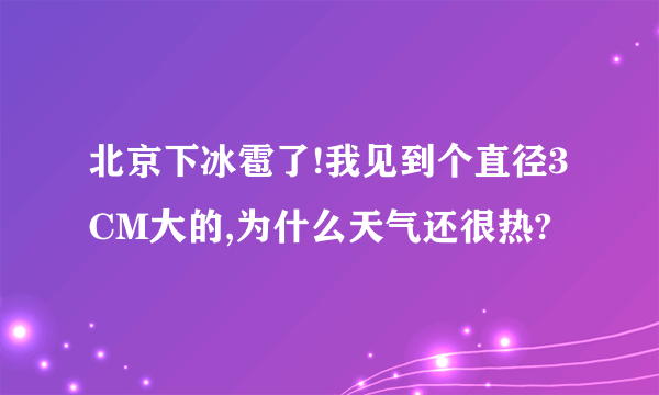 北京下冰雹了!我见到个直径3CM大的,为什么天气还很热?