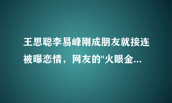 王思聪李易峰刚成朋友就接连被曝恋情，网友的