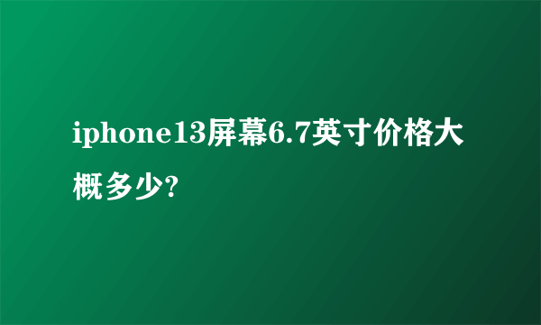 iphone13屏幕6.7英寸价格大概多少?