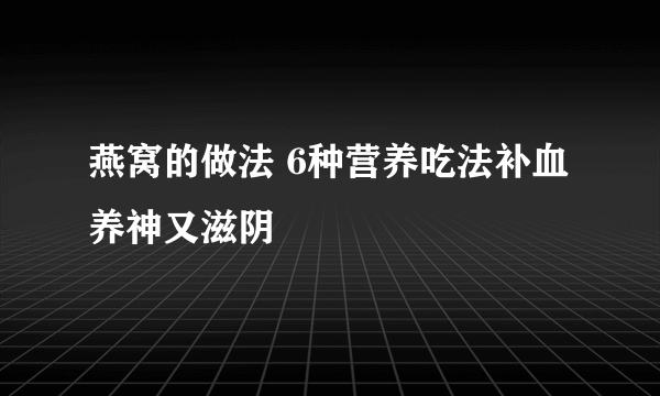 燕窝的做法 6种营养吃法补血养神又滋阴