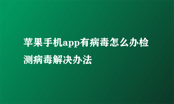 苹果手机app有病毒怎么办检测病毒解决办法