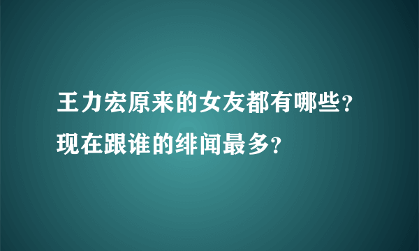 王力宏原来的女友都有哪些？现在跟谁的绯闻最多？