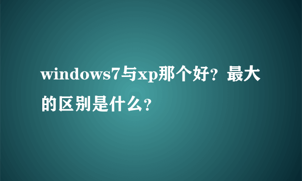 windows7与xp那个好？最大的区别是什么？