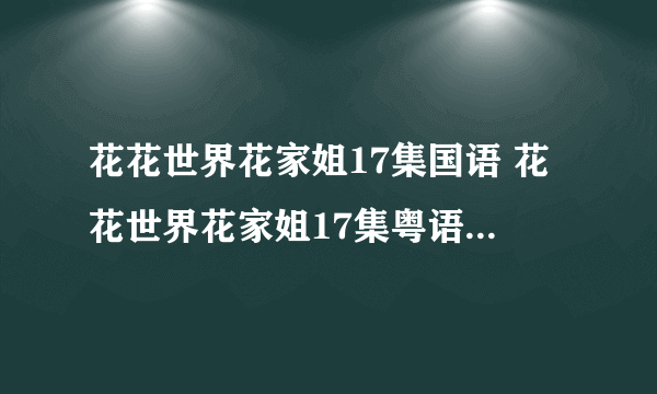 花花世界花家姐17集国语 花花世界花家姐17集粤语 花花世界花家姐第17集