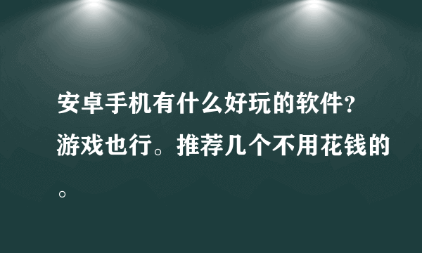 安卓手机有什么好玩的软件？游戏也行。推荐几个不用花钱的。