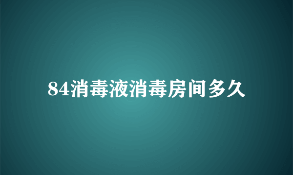 84消毒液消毒房间多久