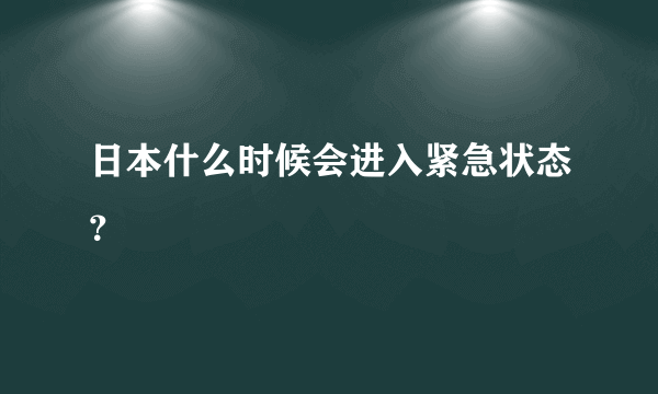 日本什么时候会进入紧急状态？