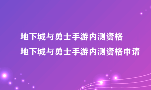 地下城与勇士手游内测资格 地下城与勇士手游内测资格申请