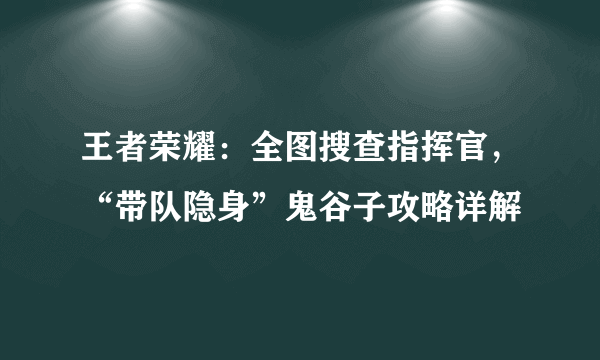 王者荣耀：全图搜查指挥官，“带队隐身”鬼谷子攻略详解