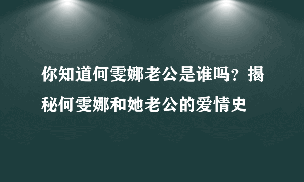 你知道何雯娜老公是谁吗？揭秘何雯娜和她老公的爱情史