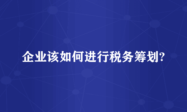 企业该如何进行税务筹划?