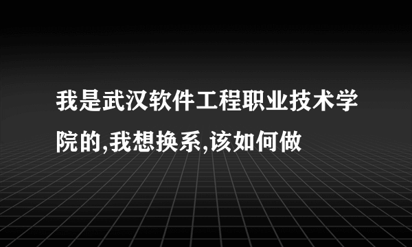 我是武汉软件工程职业技术学院的,我想换系,该如何做