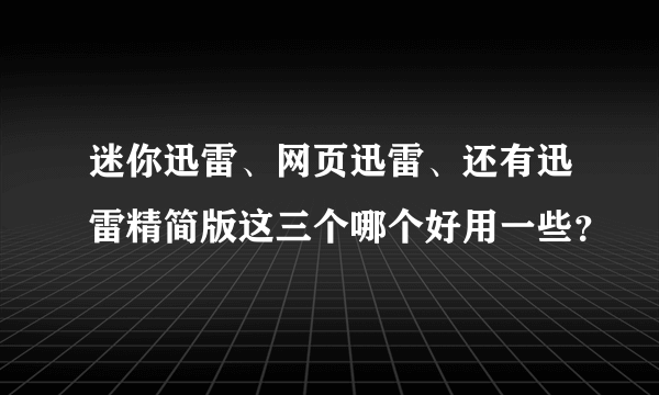 迷你迅雷、网页迅雷、还有迅雷精简版这三个哪个好用一些？