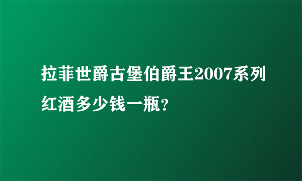 拉菲世爵古堡伯爵王2007系列红酒多少钱一瓶？