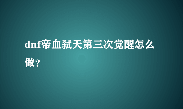 dnf帝血弑天第三次觉醒怎么做？