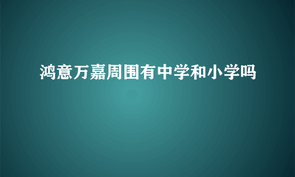 鸿意万嘉周围有中学和小学吗