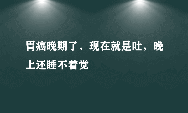 胃癌晚期了，现在就是吐，晚上还睡不着觉