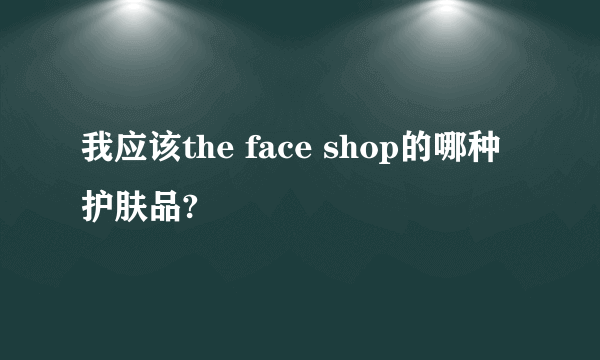 我应该the face shop的哪种护肤品?