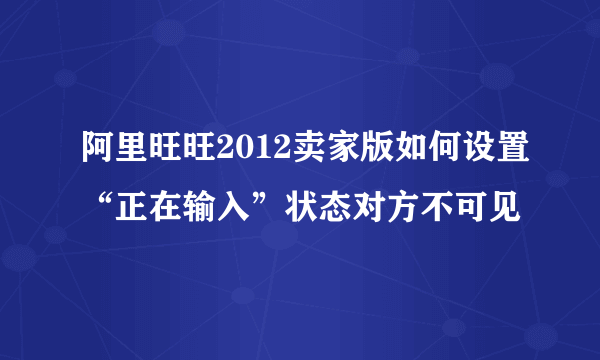 阿里旺旺2012卖家版如何设置“正在输入”状态对方不可见