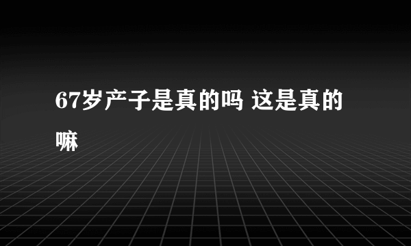 67岁产子是真的吗 这是真的嘛