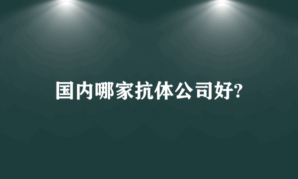 国内哪家抗体公司好?