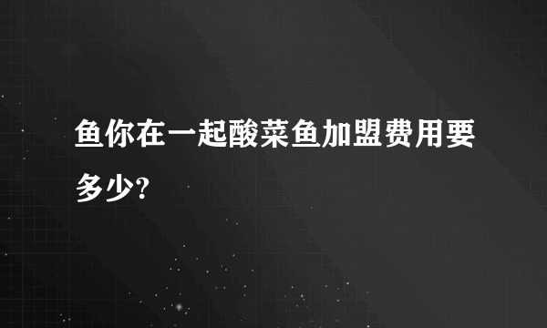 鱼你在一起酸菜鱼加盟费用要多少?