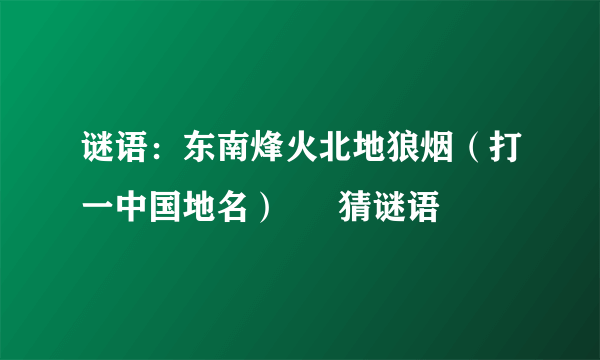 谜语：东南烽火北地狼烟（打一中国地名） – 猜谜语