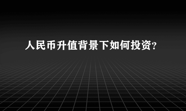 人民币升值背景下如何投资？