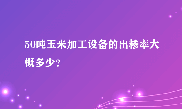 50吨玉米加工设备的出糁率大概多少？