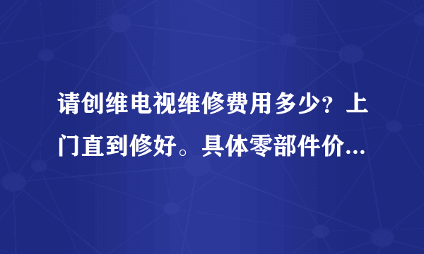 请创维电视维修费用多少？上门直到修好。具体零部件价目表哪有？