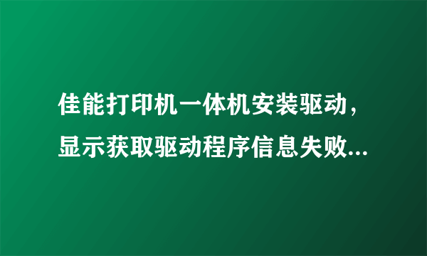 佳能打印机一体机安装驱动，显示获取驱动程序信息失败，请检查网络？