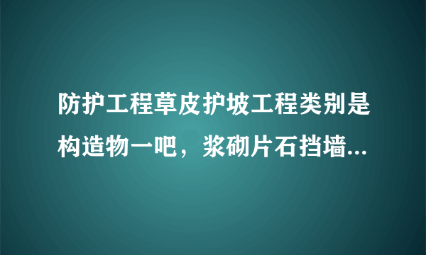 防护工程草皮护坡工程类别是构造物一吧，浆砌片石挡墙基础也是构造物一吧？？？