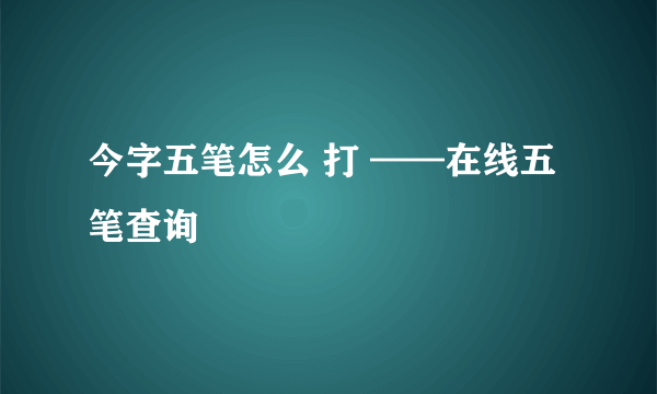 今字五笔怎么 打 ——在线五笔查询