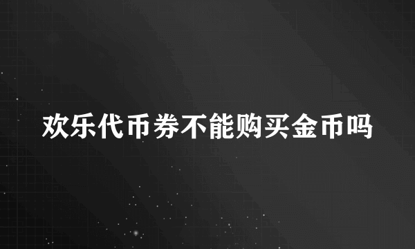 欢乐代币券不能购买金币吗