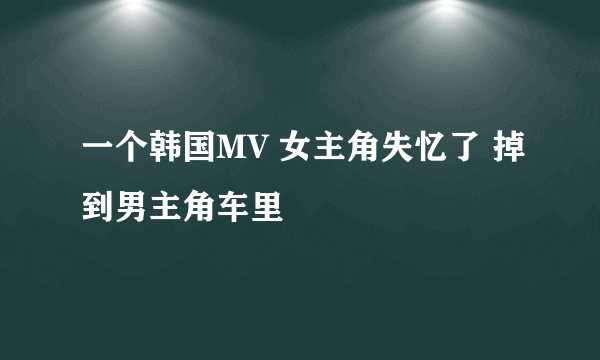 一个韩国MV 女主角失忆了 掉到男主角车里