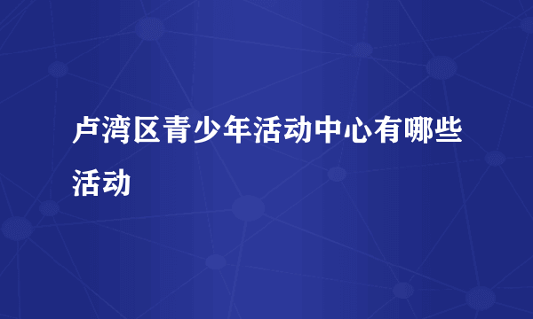 卢湾区青少年活动中心有哪些活动