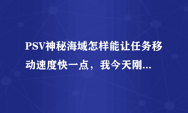 PSV神秘海域怎样能让任务移动速度快一点，我今天刚玩有点不收悉